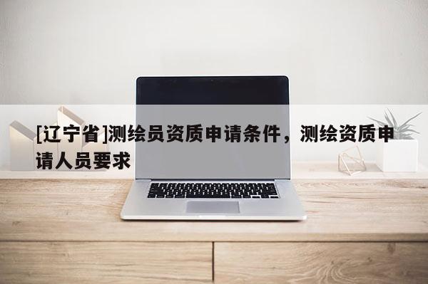 [辽宁省]测绘员资质申请条件，测绘资质申请人员要求