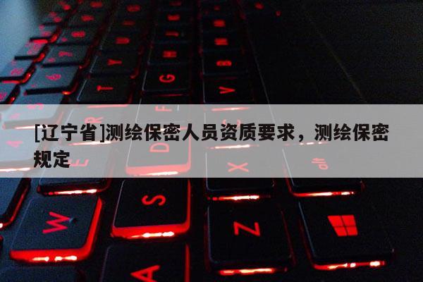[辽宁省]测绘保密人员资质要求，测绘保密规定