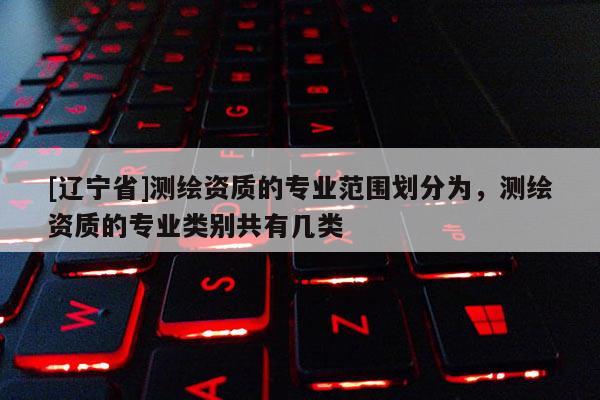 [辽宁省]测绘资质的专业范围划分为，测绘资质的专业类别共有几类