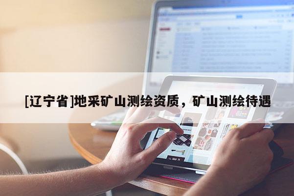 [辽宁省]地采矿山测绘资质，矿山测绘待遇