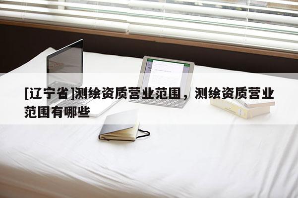 [辽宁省]测绘资质营业范围，测绘资质营业范围有哪些