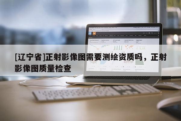 [辽宁省]正射影像图需要测绘资质吗，正射影像图质量检查