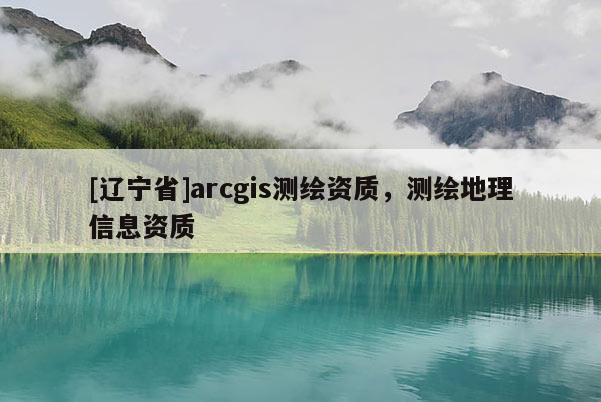 [辽宁省]arcgis测绘资质，测绘地理信息资质