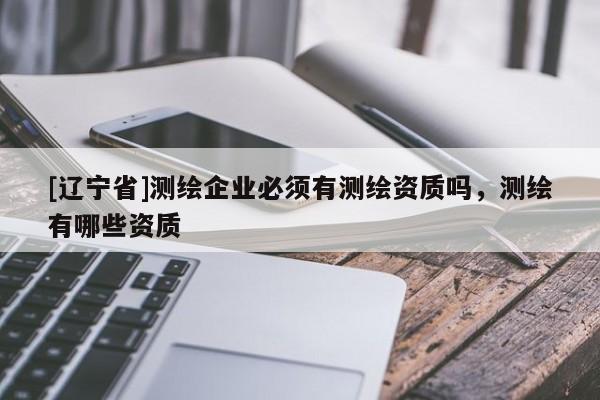 [辽宁省]测绘企业必须有测绘资质吗，测绘有哪些资质