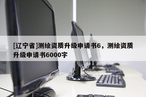 [辽宁省]测绘资质升级申请书6，测绘资质升级申请书6000字