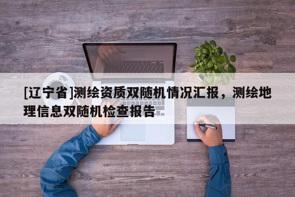 [辽宁省]测绘资质双随机情况汇报，测绘地理信息双随机检查报告