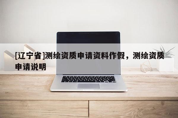 [辽宁省]测绘资质申请资料作假，测绘资质申请说明