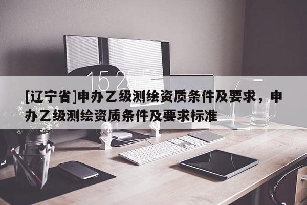 [辽宁省]申办乙级测绘资质条件及要求，申办乙级测绘资质条件及要求标准