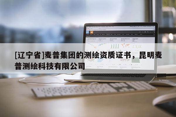 [辽宁省]麦普集团的测绘资质证书，昆明麦普测绘科技有限公司