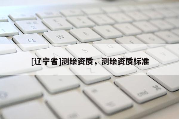 [辽宁省]测绘资质，测绘资质标准