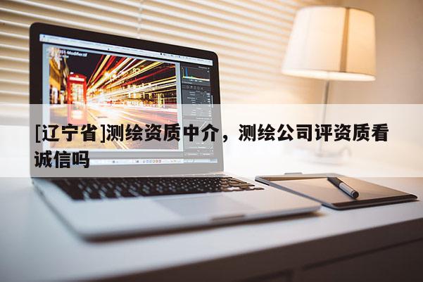 [辽宁省]测绘资质中介，测绘公司评资质看诚信吗