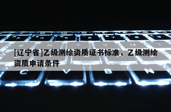 [辽宁省]乙级测绘资质证书标准，乙级测绘资质申请条件