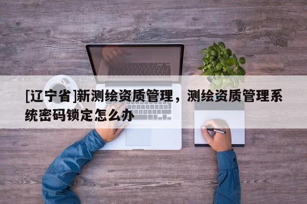 [辽宁省]新测绘资质管理，测绘资质管理系统密码锁定怎么办