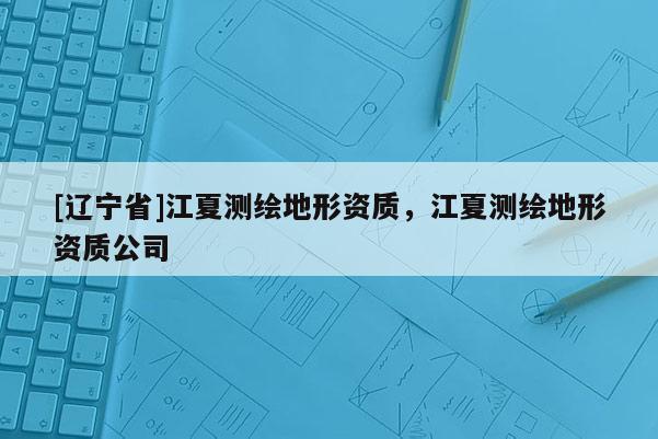 [辽宁省]江夏测绘地形资质，江夏测绘地形资质公司
