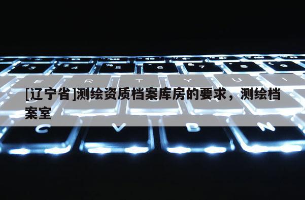 [辽宁省]测绘资质档案库房的要求，测绘档案室