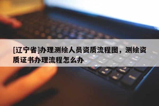 [辽宁省]办理测绘人员资质流程图，测绘资质证书办理流程怎么办