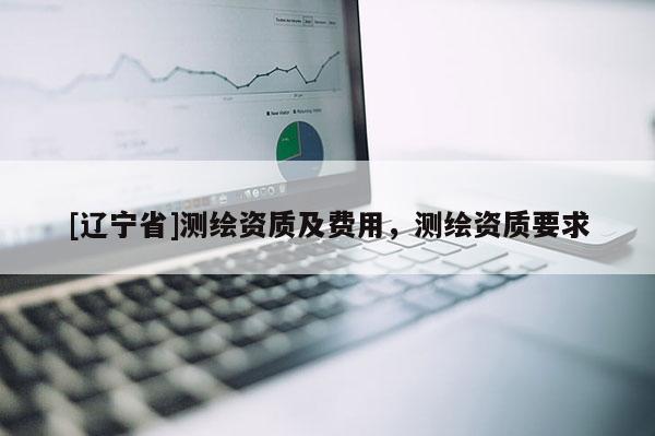 [辽宁省]测绘资质及费用，测绘资质要求