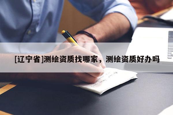 [辽宁省]测绘资质找哪家，测绘资质好办吗