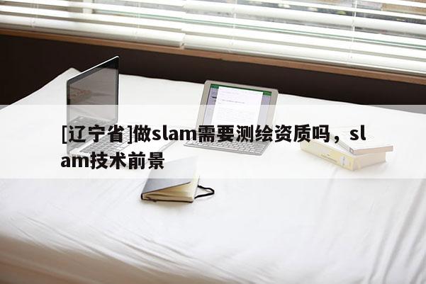[辽宁省]做slam需要测绘资质吗，slam技术前景