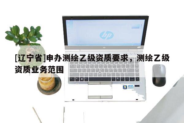 [辽宁省]申办测绘乙级资质要求，测绘乙级资质业务范围