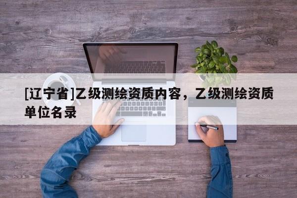 [辽宁省]乙级测绘资质内容，乙级测绘资质单位名录
