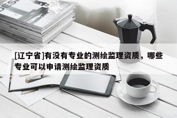 [辽宁省]有没有专业的测绘监理资质，哪些专业可以申请测绘监理资质