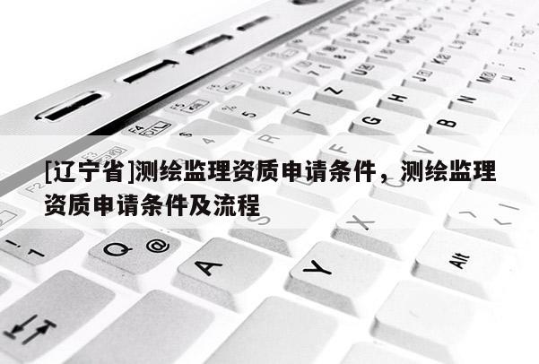 [辽宁省]测绘监理资质申请条件，测绘监理资质申请条件及流程
