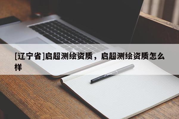 [辽宁省]启超测绘资质，启超测绘资质怎么样