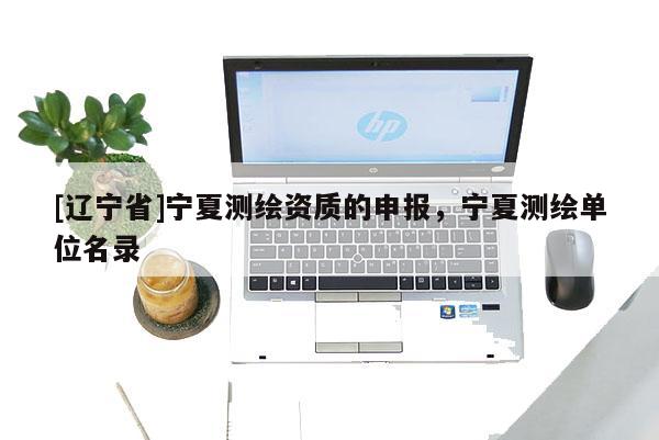 [辽宁省]宁夏测绘资质的申报，宁夏测绘单位名录