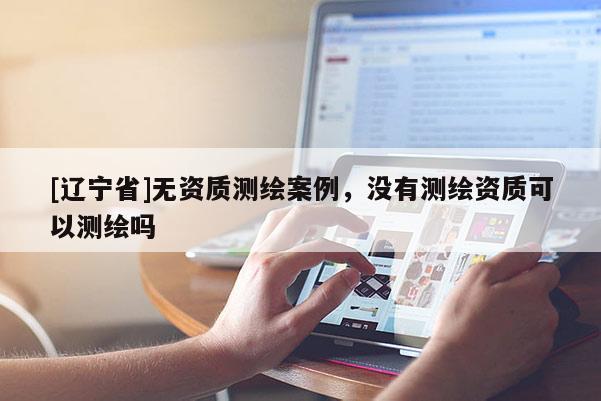 [辽宁省]无资质测绘案例，没有测绘资质可以测绘吗