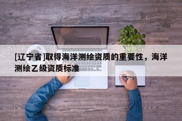 [辽宁省]取得海洋测绘资质的重要性，海洋测绘乙级资质标准