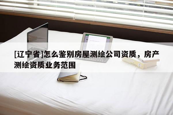 [辽宁省]怎么鉴别房屋测绘公司资质，房产测绘资质业务范围