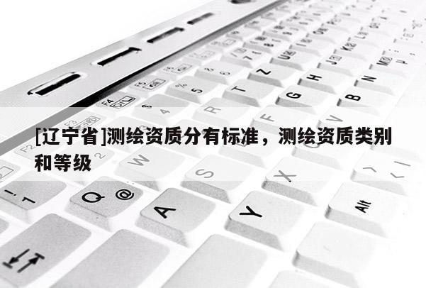[辽宁省]测绘资质分有标准，测绘资质类别和等级