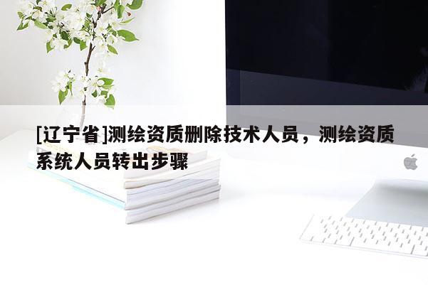 [辽宁省]测绘资质删除技术人员，测绘资质系统人员转出步骤