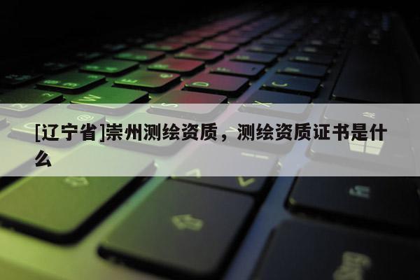 [辽宁省]崇州测绘资质，测绘资质证书是什么