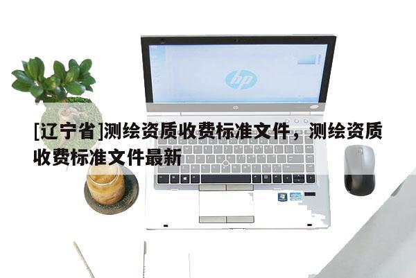 [辽宁省]测绘资质收费标准文件，测绘资质收费标准文件最新