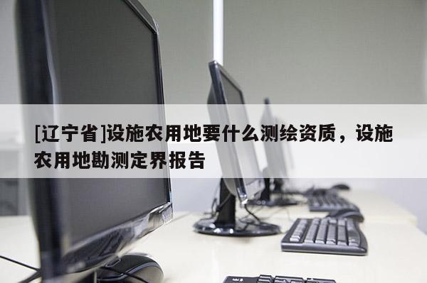 [辽宁省]设施农用地要什么测绘资质，设施农用地勘测定界报告