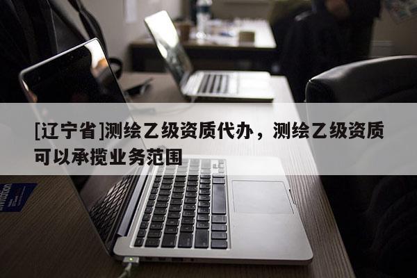 [辽宁省]测绘乙级资质代办，测绘乙级资质可以承揽业务范围