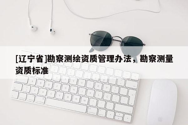 [辽宁省]勘察测绘资质管理办法，勘察测量资质标准