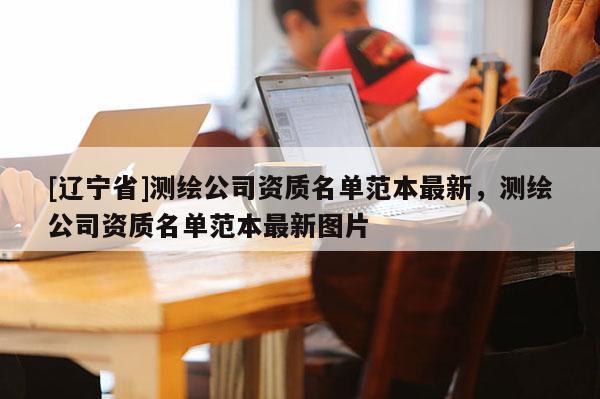 [辽宁省]测绘公司资质名单范本最新，测绘公司资质名单范本最新图片