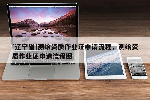 [辽宁省]测绘资质作业证申请流程，测绘资质作业证申请流程图