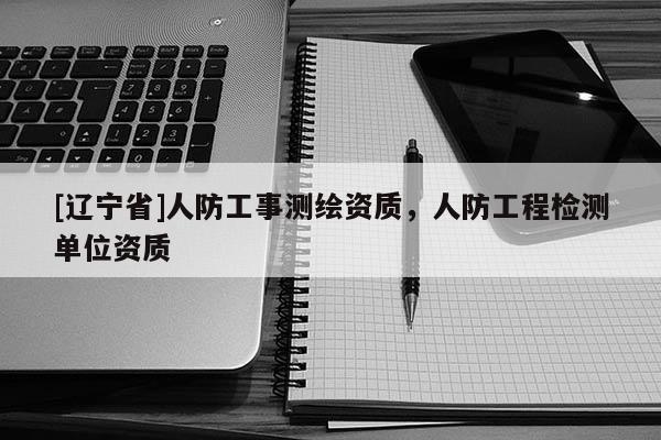 [辽宁省]人防工事测绘资质，人防工程检测单位资质