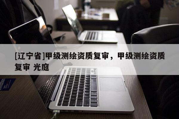 [辽宁省]甲级测绘资质复审，甲级测绘资质复审 光庭
