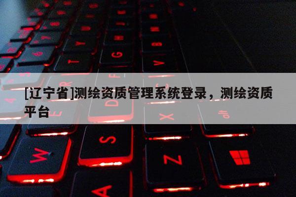 [辽宁省]测绘资质管理系统登录，测绘资质平台