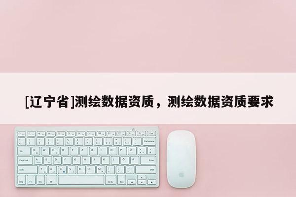 [辽宁省]测绘数据资质，测绘数据资质要求