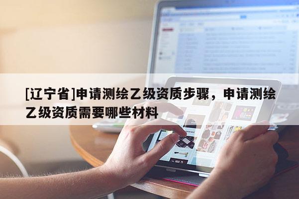 [辽宁省]申请测绘乙级资质步骤，申请测绘乙级资质需要哪些材料