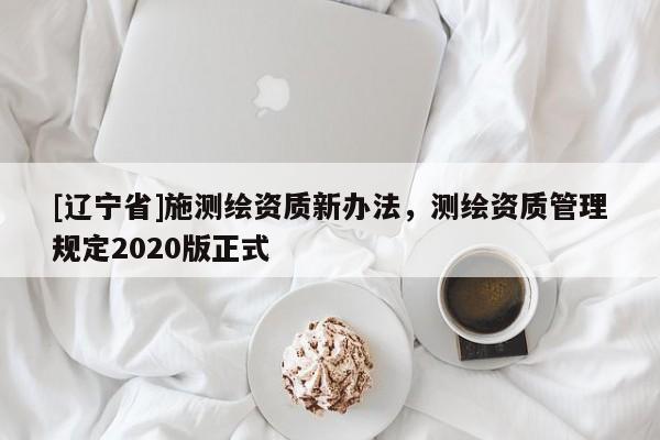 [辽宁省]施测绘资质新办法，测绘资质管理规定2020版正式