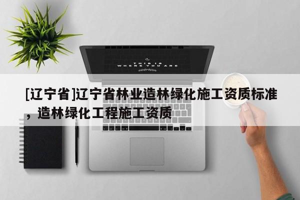 [辽宁省]辽宁省林业造林绿化施工资质标准，造林绿化工程施工资质