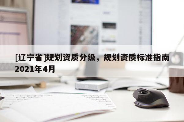 [辽宁省]规划资质分级，规划资质标准指南2021年4月