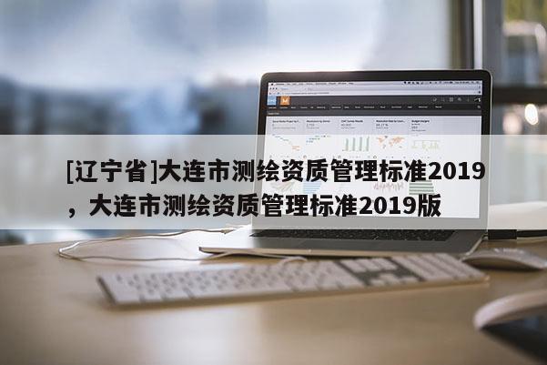 [辽宁省]大连市测绘资质管理标准2019，大连市测绘资质管理标准2019版